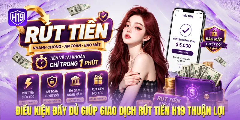 Điều kiện đầy đủ giúp giao dịch rút tiền H19 thuận lợi